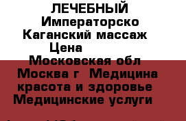ЛЕЧЕБНЫЙ Императорско-Каганский массаж › Цена ­ 1 600 - Московская обл., Москва г. Медицина, красота и здоровье » Медицинские услуги   